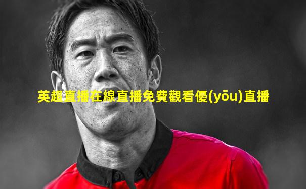 英超直播在線直播免費觀看優(yōu)直播