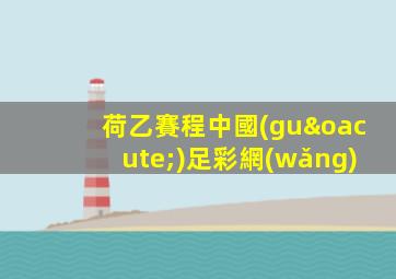 荷乙賽程中國(guó)足彩網(wǎng)