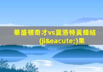 華盛頓奇才vs夏洛特黃蜂結(jié)果