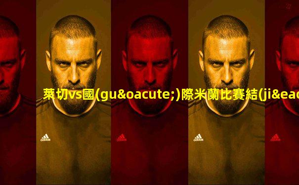 萊切vs國(guó)際米蘭比賽結(jié)果