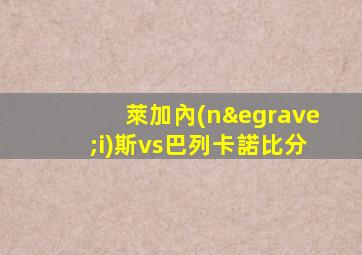 萊加內(nèi)斯vs巴列卡諾比分