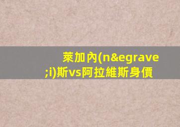 萊加內(nèi)斯vs阿拉維斯身價