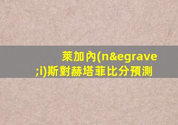 萊加內(nèi)斯對赫塔菲比分預測
