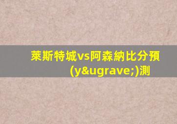 萊斯特城vs阿森納比分預(yù)測