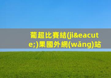 葡超比賽結(jié)果國外網(wǎng)站