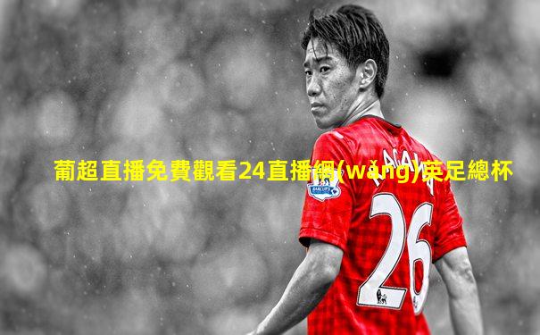 葡超直播免費觀看24直播網(wǎng)英足總杯
