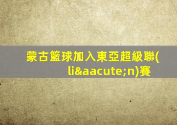 蒙古籃球加入東亞超級聯(lián)賽