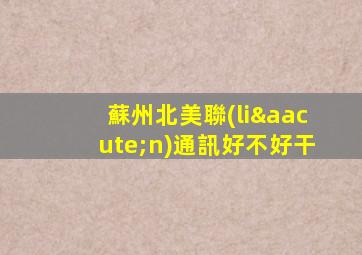 蘇州北美聯(lián)通訊好不好干