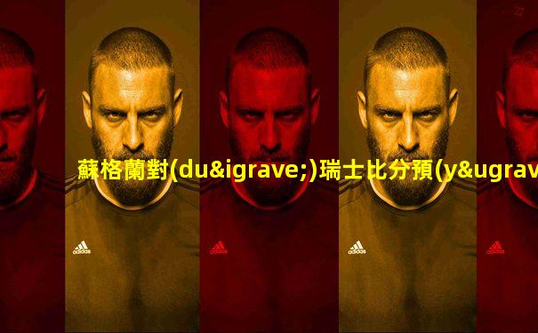 蘇格蘭對(duì)瑞士比分預(yù)測(cè)