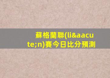 蘇格蘭聯(lián)賽今日比分預測