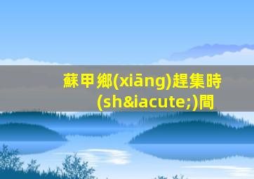 蘇甲鄉(xiāng)趕集時(shí)間