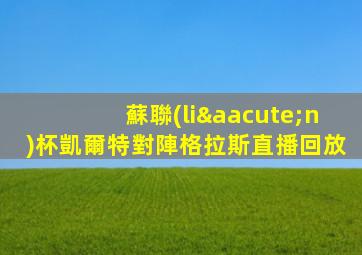 蘇聯(lián)杯凱爾特對陣格拉斯直播回放