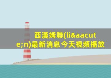 西漢姆聯(lián)最新消息今天視頻播放