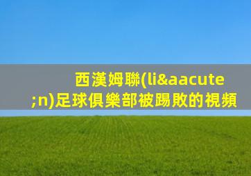 西漢姆聯(lián)足球俱樂部被踢敗的視頻