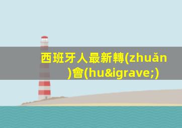 西班牙人最新轉(zhuǎn)會(huì)