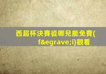西超杯決賽從哪兒能免費(fèi)觀看