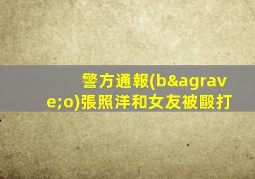 警方通報(bào)張照洋和女友被毆打