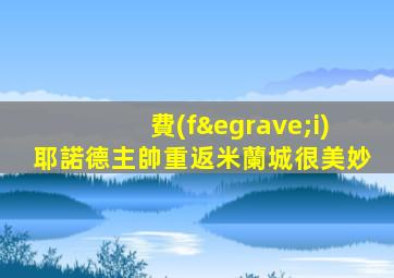 費(fèi)耶諾德主帥重返米蘭城很美妙