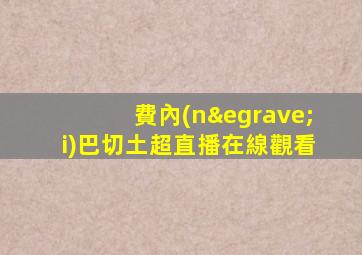 費內(nèi)巴切土超直播在線觀看