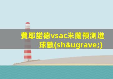 費耶諾德vsac米蘭預測進球數(shù)