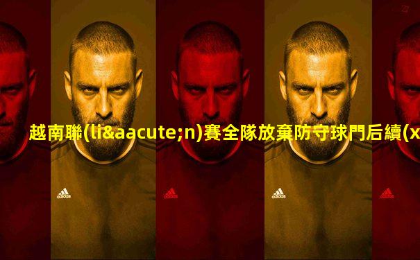 越南聯(lián)賽全隊放棄防守球門后續(xù)視頻