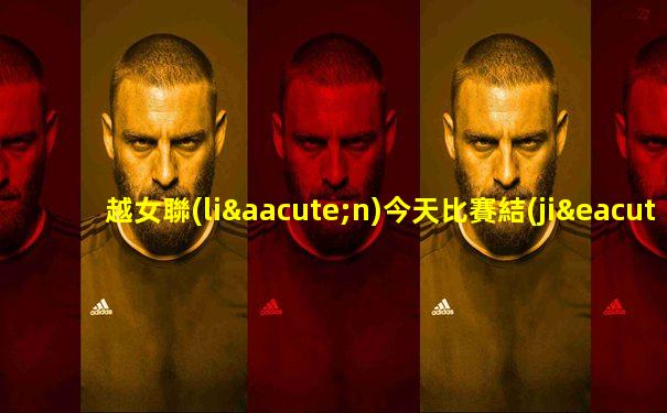 越女聯(lián)今天比賽結(jié)果