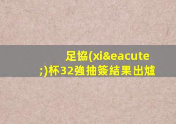 足協(xié)杯32強抽簽結果出爐