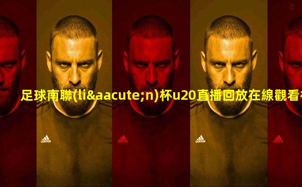 足球南聯(lián)杯u20直播回放在線觀看視頻