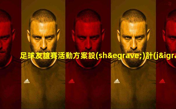 足球友誼賽活動方案設(shè)計(jì)