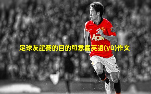 足球友誼賽的目的和意義英語(yǔ)作文