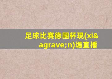 足球比賽德國杯現(xiàn)場直播