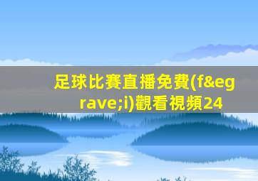 足球比賽直播免費(fèi)觀看視頻24