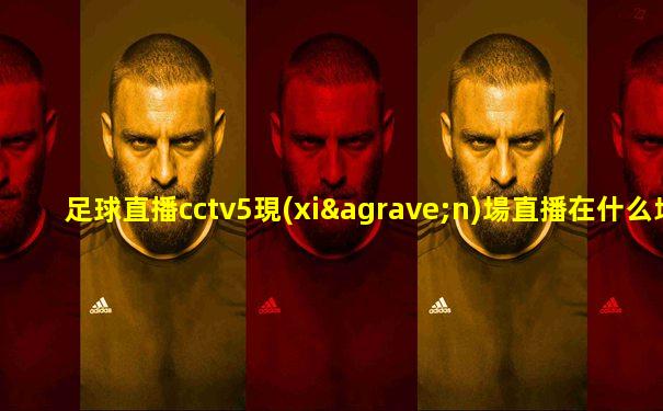 足球直播cctv5現(xiàn)場直播在什么地方
