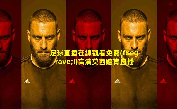 足球直播在線觀看免費(fèi)高清莫西體育直播