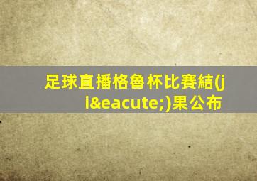 足球直播格魯杯比賽結(jié)果公布