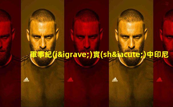 軍事紀(jì)實(shí)中印尼聯(lián)合軍演
