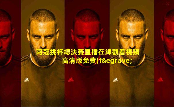 阿冠挑杯總決賽直播在線觀看視頻高清版免費(fèi)