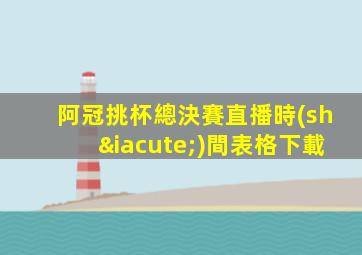 阿冠挑杯總決賽直播時(shí)間表格下載