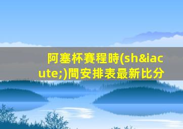 阿塞杯賽程時(shí)間安排表最新比分