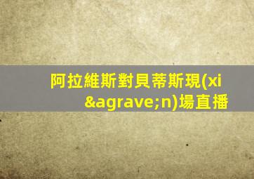 阿拉維斯對貝蒂斯現(xiàn)場直播