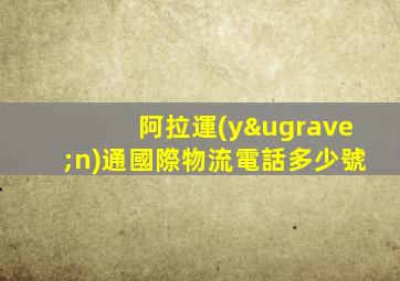 阿拉運(yùn)通國際物流電話多少號