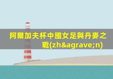 阿爾加夫杯中國女足與丹麥之戰(zhàn)