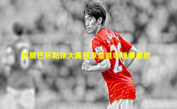 阿爾巴杯點球大賽冠軍是誰啊視頻播放