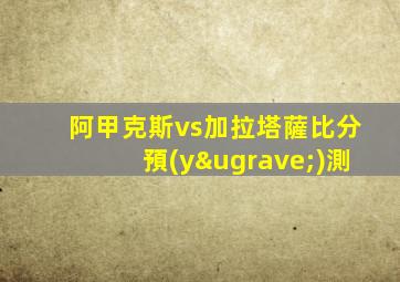 阿甲克斯vs加拉塔薩比分預(yù)測