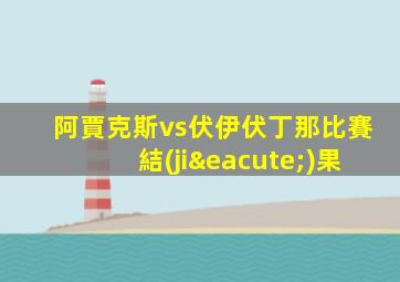 阿賈克斯vs伏伊伏丁那比賽結(jié)果