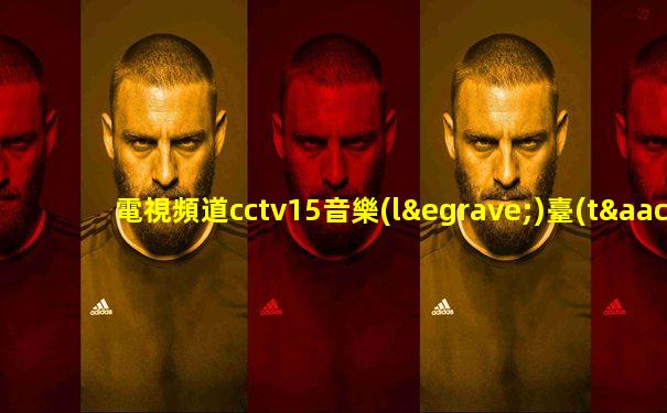 電視頻道cctv15音樂(lè)臺(tái)