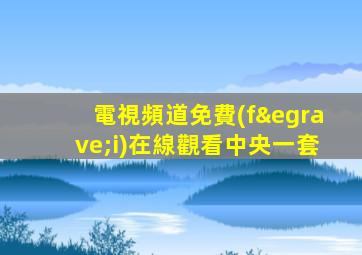 電視頻道免費(fèi)在線觀看中央一套