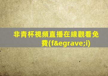非青杯視頻直播在線觀看免費(fèi)