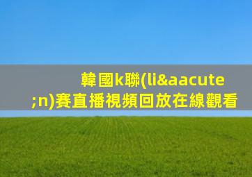 韓國k聯(lián)賽直播視頻回放在線觀看