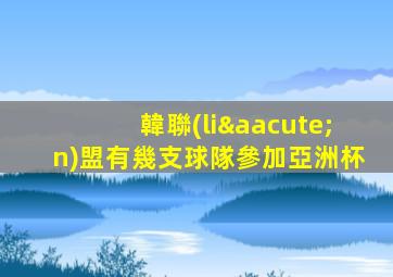 韓聯(lián)盟有幾支球隊參加亞洲杯